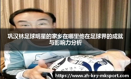 巩汉林足球明星的家乡在哪里他在足球界的成就与影响力分析